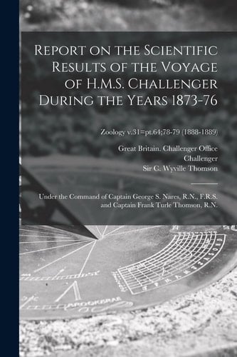 Report on the Scientific Results of the Voyage of H. M. S. Challenger During the Years 1873-76 Under the Command of Captain George S. Nares, R. N. , F. R. S. and Captain Frank Turle Thomson, R. N. ; Zoology V. 31=pt. 64;78-79 (1888-1889)