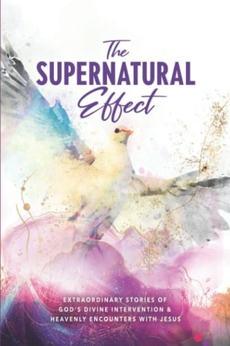 The Supernatural Effect Extraordinary Stories of God's Divine Intervention & Heavenly Encounters with Jesus