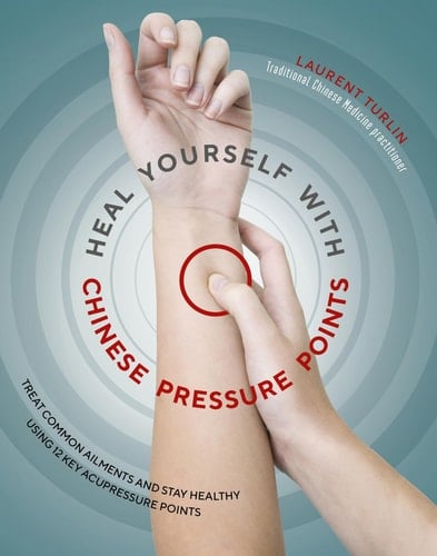 Heal Yourself with Chinese Pressure Points Treat Common Ailments and Stay Healthy Using 12 Key Acupressure Points
