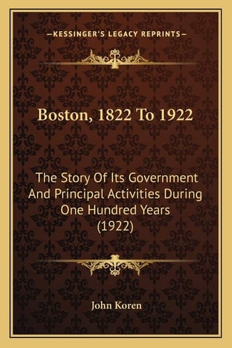 Boston, 1822 To 1922: The Story Of Its Government And Principal Activities During One Hundred Years (1922)