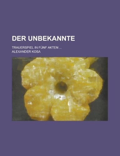 Der Unbekannte; Trauerspiel in Funf Akten ...