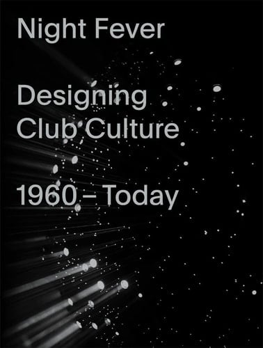 Night Fever Designing Club Culture, 1960-today