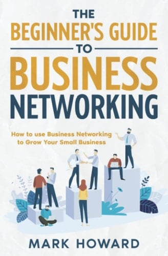 The Beginner's Guide to Business Networking: How to use Business Networking to Grow Your Small Business