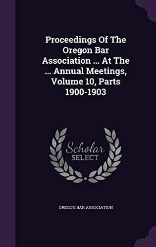 Proceedings of the Oregon Bar Association ... at the ... Annual Meetings, Volume 10, Parts 1900-1903