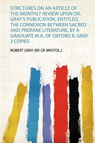Strictures on an Article of the Monthly Review Upon Dr. Gray's Publication, Entitled, the Connexion Between Sacred and Profane Literature, by a Graduate M. A. of Oxford R. Gray 2 Copies