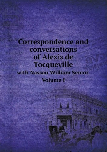 Correspondence and Conversations of Alexis de Tocqueville with Nassau William Senior. Volume I