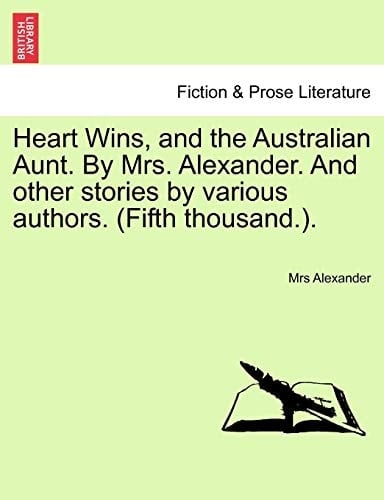 Heart Wins, and the Australian Aunt. By Mrs. Alexander. And other stories by various authors. (Fifth thousand.).