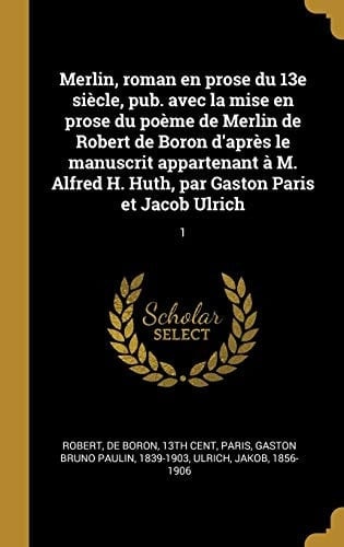 Merlin, Roman en Prose du 13e Siècle, Pub. Avec la Mise en Prose du Poème de Merlin de Robert de Boron d'après le Manuscrit Appartenant à M. Alfred H. Huth, Par Gaston Paris et Jacob Ulrich 1