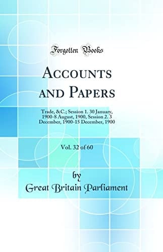 Accounts and Papers, Vol. 32 Of 60 Trade, &C. ; Session 1. 30 January, 1900-8 August, 1900, Session 2. 3 December, 1900-15 December, 1900 (Classic Reprint)