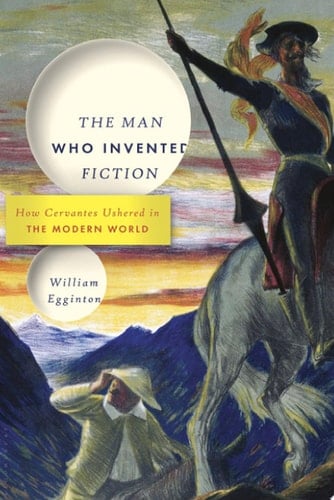 The Man Who Invented Fiction How Cervantes Ushered in the Modern World
