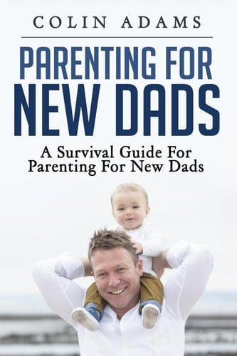 Parenting for New Dads A Survival Guide for Parenting for New Dads