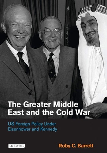 The Greater Middle East and the Cold War: US Foreign Policy Under Eisenhower and Kennedy (International Library of Twentieth Century History)