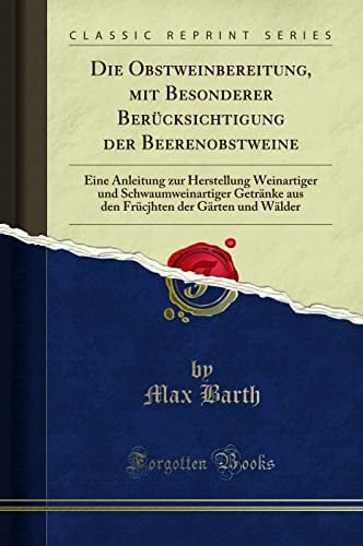 Die Obstweinbereitung, Mit Besonderer Berücksichtigung Der Beerenobstweine Eine Anleitung Zur Herstellung Weinartiger Und Schwaumweinartiger Getränke Aus Den Frücjhten Der Gärten Und Wälder (Classic Reprint)