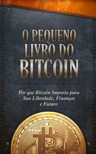 O Pequeno Livro do Bitcoin Por que Bitcoin Importa para Sua Liberdade, Finanças e Futuro