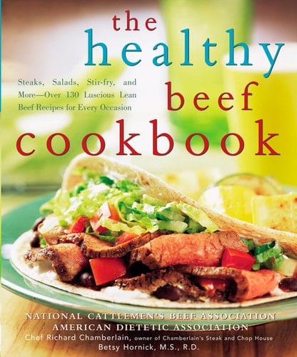 The Healthy Beef Cookbook Steaks, Salads, Stir-fry, and More - Over 130 Luscious Lean Beef Recipes for Every Occasion