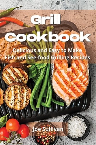 Grill Cookbook Delicious and Easy to Make Fish and Sea-food Grilling Recipes