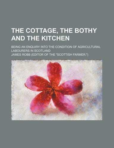 The Cottage, the Bothy and the Kitchen; Being an Enquiry Into the Condition of Agricultural Labourers in Scotland