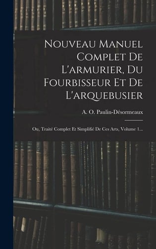 Nouveau Manuel Complet De L'armurier, Du Fourbisseur Et De L'arquebusier Ou, Traité Complet Et Simplifié De Ces Arts, Volume 1...