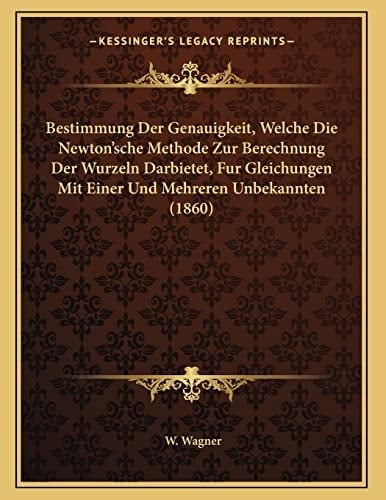 Bestimmung Der Genauigkeit, Welche Die Newton'sche Methode Zur Berechnung Der Wurzeln Darbietet, Fur Gleichungen Mit Einer Und Mehreren Unbekannten (1860) (German Edition)
