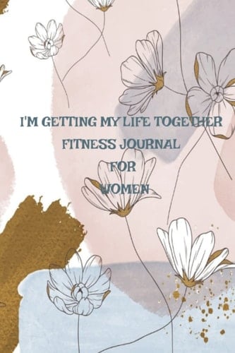 I'M GETTING MY LIFE TOGETHER FITNESS JOURNAL FOR WOMEN: A 90 DAY FITNESS JOURNAL FOR WOMEN
