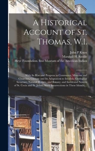 A Historical Account of St. Thomas, W.I. With Its Rise and Progress in Commerce; Missions and Churches; Climate and Its Adaptation to Invalids; Geological Structure; Natural History, and Botany; and Incidental Notices of St. Croix and St. Johns;...