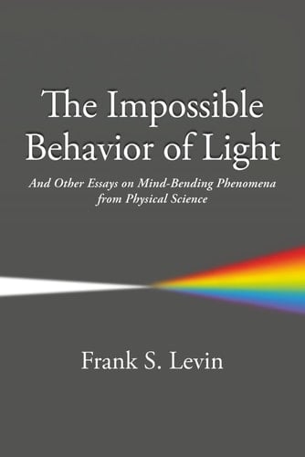 The Impossible Behavior of Light And Other Essays on Mind-Bending Phenomena from Physical Science