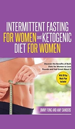 Intermittent Fasting for Women and Ketogenic Diet for Women Discover the Benefits of Both Diets for Women to Lose Pounds and Feel Great About It. With 30 Day Meals Plan Included