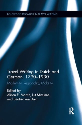 Travel Writing in Dutch and German, 1790-1930 Modernity, Regionality, Mobility