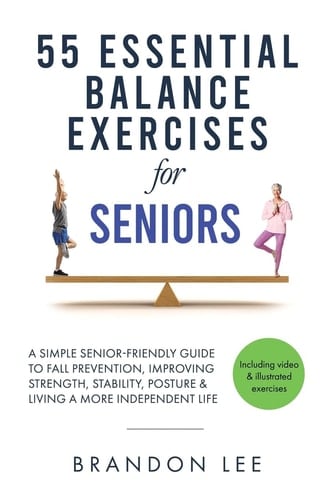 55 Essential Balance Exercises for Seniors A Simple Senior-Friendly Guide to Fall Prevention, Improving Strength, Stability, Posture & Living a More Independent Life