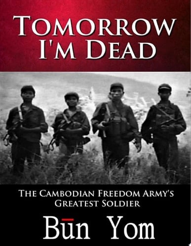 Tomorrow I'm Dead How a 17-year Old Killing Field Survivor Became the Cambodian Freedom Army’s Greatest Soldier