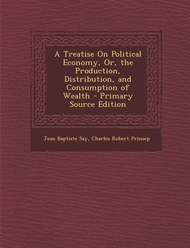 A Treatise on Political Economy, Or, the Production, Distribution, and Consumption of Wealth - Primary Source Edition