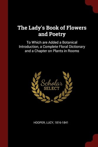 The Lady's Book of Flowers and Poetry To Which Are Added a Botanical Introduction, a Complete Floral Dictionary and a Chapter on Plants in Rooms