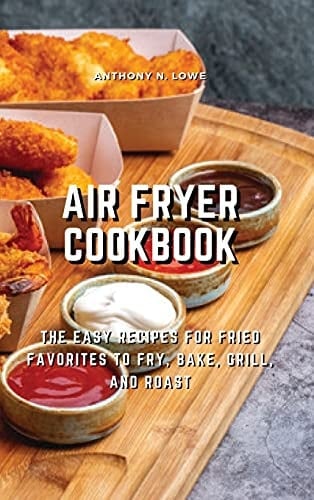 Air Fryer Cookbook The Easy Recipes for Fried Favorites to Fry, Bake, Grill, and Roast