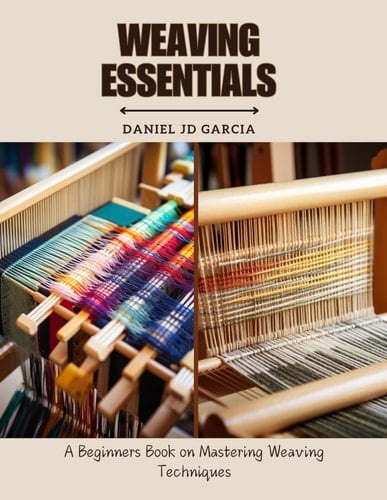 Weaving Essentials A Beginners Book on Mastering Weaving Techniques