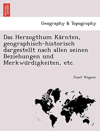 Das Herzogthum Kärnten, geographisch-historisch dargestellt nach allen seinen Beziehungen und Merkwürdigkeiten, etc. (German Edition)