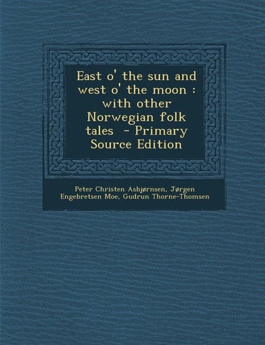 East O' the Sun and West O' the Moon With Other Norwegian Folk Tales - Primary Source Edition