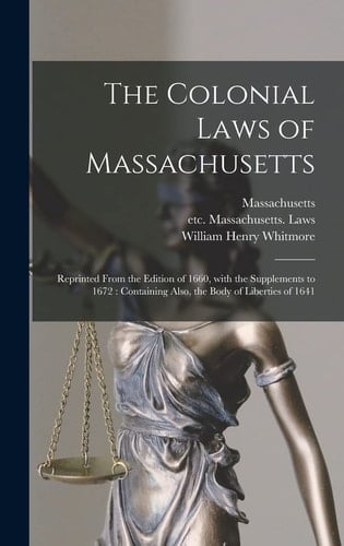 The Colonial Laws of Massachusetts Reprinted From the Edition of 1660, With the Supplements to 1672: Containing Also, the Body of Liberties of 1641