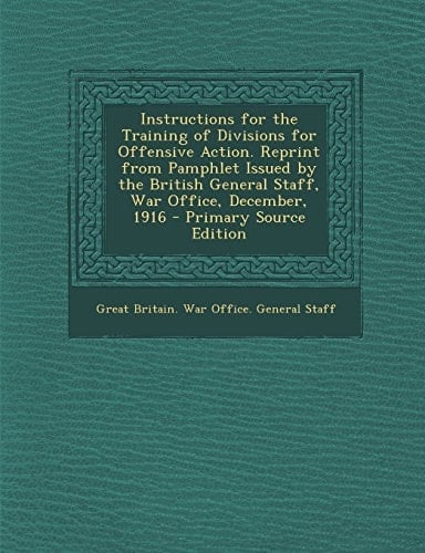 Instructions for the Training of Divisions for Offensive Action. Reprint from Pamphlet Issued by the British General Staff, War Office, December 1916