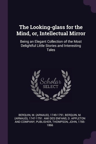 The Looking-Glass for the Mind, Or, Intellectual Mirror Being an Elegant Collection of the Most Delightful Little Stories and Interesting Tales
