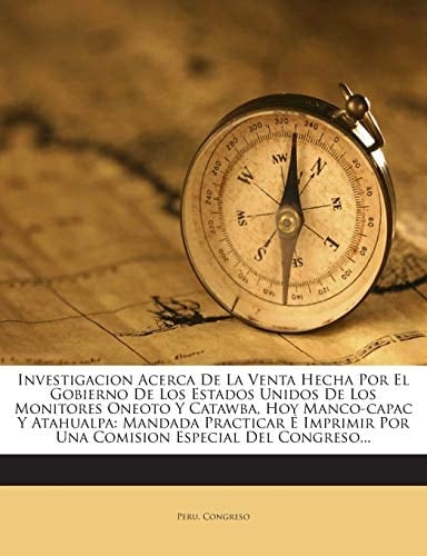 Investigacion Acerca De La Venta Hecha Por El Gobierno De Los Estados Unidos De Los Monitores Oneoto Y Catawba, Hoy Manco-capac Y Atahualpa: Mandada ... Especial Del Congreso... (Spanish Edition)