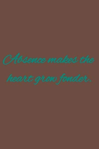 Absence Makes the Heart Grow Fonder. American Proverbs