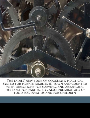 The ladies' new book of cookery: a practical system for private families in town and country; with directions for carving, and arranging the table for ... of food for invalids and for children