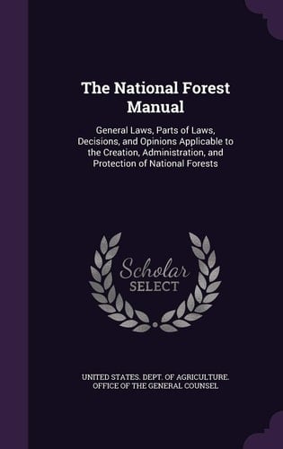 The National Forest Manual General Laws, Parts of Laws, Decisions, and Opinions Applicable to the Creation, Administration, and Protection of National Forests