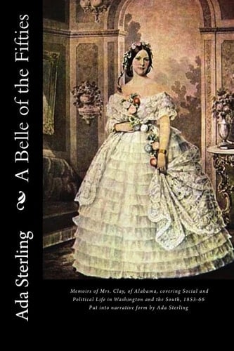 A Belle of the Fifties Memoirs of Mrs. Clay, of Alabama, Covering Social and Political Life in Washington and the South, 1853-66. Put Into Narrative Form By Ada Sterling