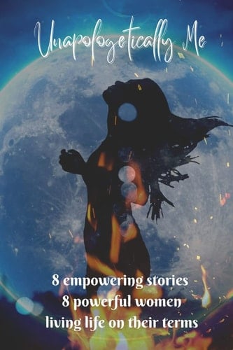 Unapologetically Me 8 Empowering Stories 8 Empowered Women Living Life on Their Terms