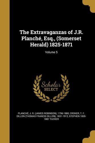 The Extravaganzas of J.R. Planché, Esq., (Somerset Herald) 1825-1871; Volume 5