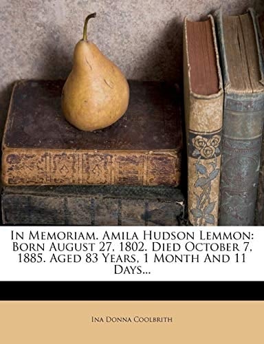 In Memoriam. Amila Hudson Lemmon: Born August 27, 1802. Died October 7, 1885. Aged 83 Years, 1 Month and 11 Days...