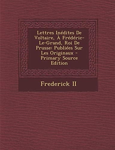Lettres Inedites de Voltaire, a Frederic-Le-Grand, Roi de Prusse Publiees Sur Les Originaux - Primary Source Edition