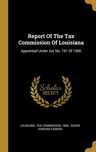 Report Of The Tax Commission Of Louisiana Appointed Under Act No. 191 Of 1906