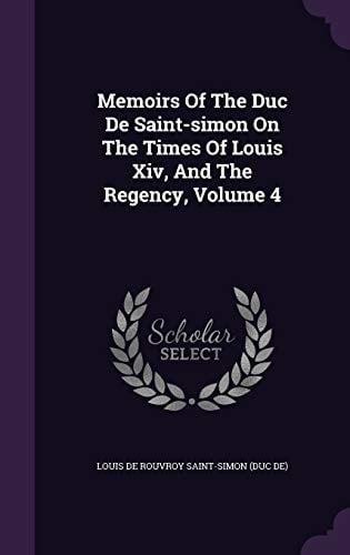 Memoirs Of The Duc De Saint-simon On The Times Of Louis Xiv, And The Regency, Volume 4